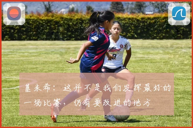 基米希：这并不是我们发挥最好的一场比赛，仍有要改进的地方