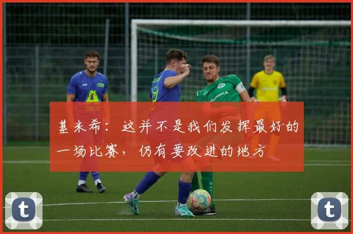 基米希：这并不是我们发挥最好的一场比赛，仍有要改进的地方